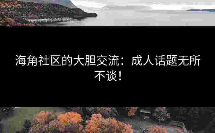 海角社区的大胆交流：成人话题无所不谈！