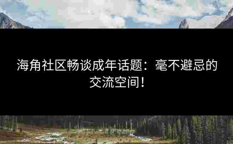 海角社区畅谈成年话题：毫不避忌的交流空间！