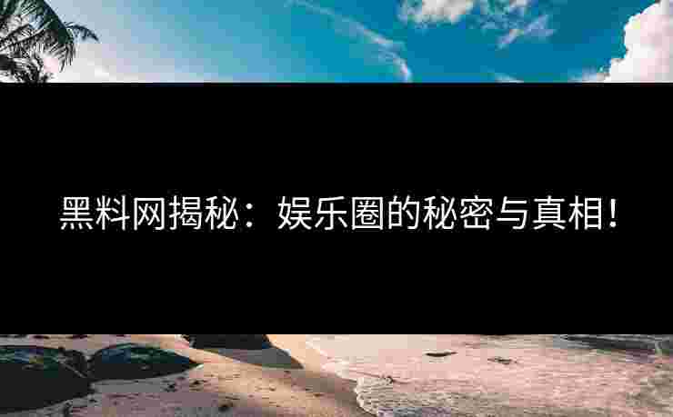 黑料网揭秘：娱乐圈的秘密与真相！