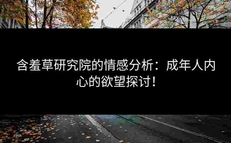 含羞草研究院的情感分析：成年人内心的欲望探讨！