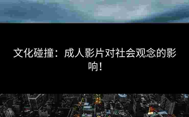 文化碰撞：成人影片对社会观念的影响！
