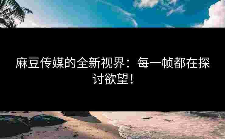 麻豆传媒的全新视界：每一帧都在探讨欲望！