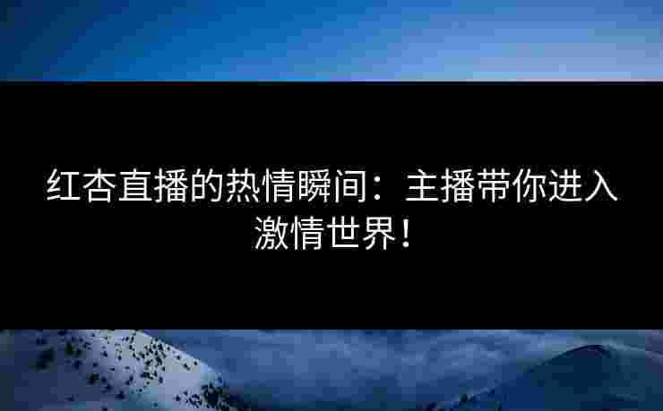 红杏直播的热情瞬间：主播带你进入激情世界！