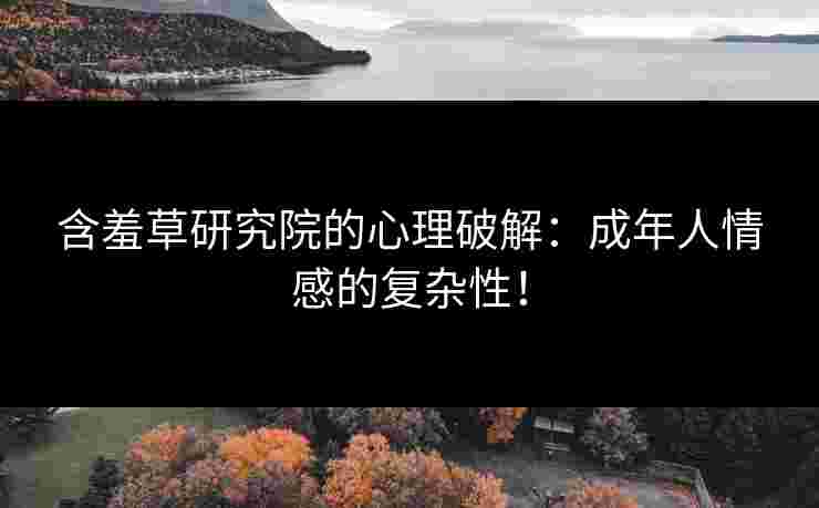 含羞草研究院的心理破解：成年人情感的复杂性！