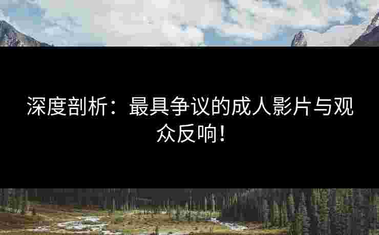 深度剖析：最具争议的成人影片与观众反响！
