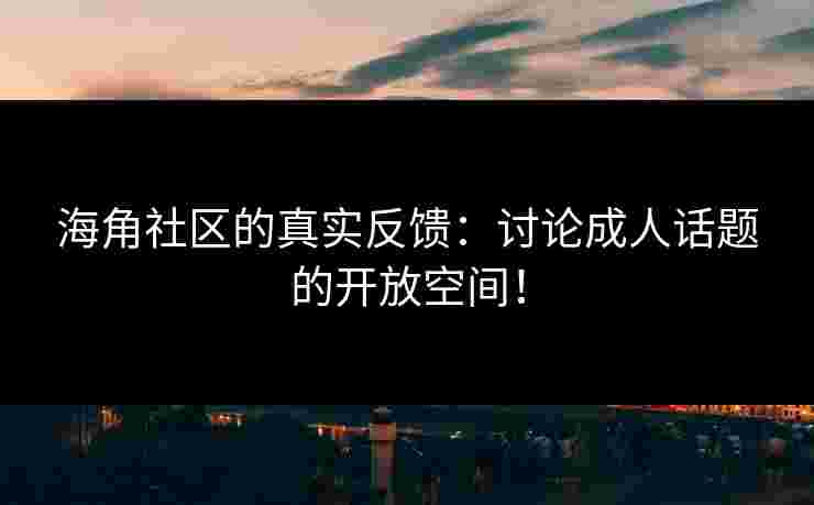 海角社区的真实反馈：讨论成人话题的开放空间！