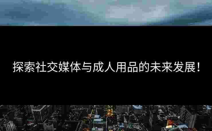 探索社交媒体与成人用品的未来发展！
