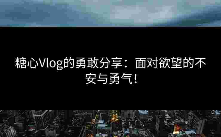 糖心Vlog的勇敢分享：面对欲望的不安与勇气！