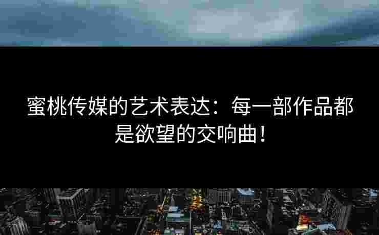 蜜桃传媒的艺术表达：每一部作品都是欲望的交响曲！