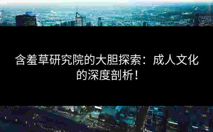 含羞草研究院的大胆探索：成人文化的深度剖析！