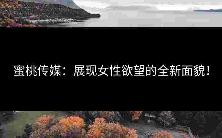 蜜桃传媒：展现女性欲望的全新面貌！