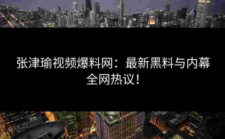 张津瑜视频爆料网：最新黑料与内幕全网热议！
