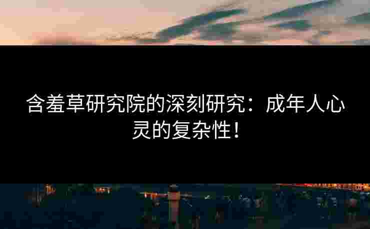 含羞草研究院的深刻研究：成年人心灵的复杂性！