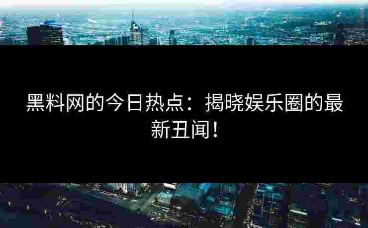 黑料网的今日热点：揭晓娱乐圈的最新丑闻！