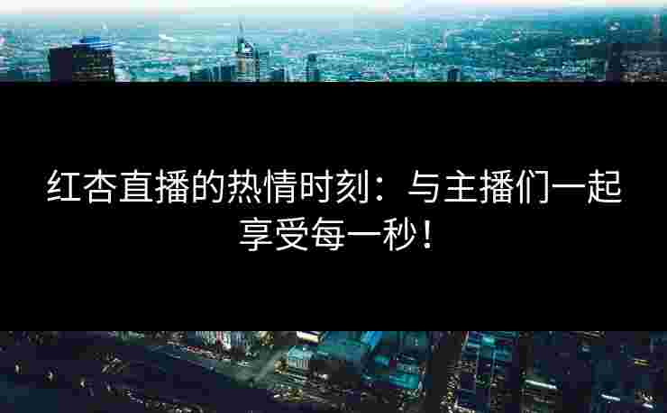 红杏直播的热情时刻：与主播们一起享受每一秒！