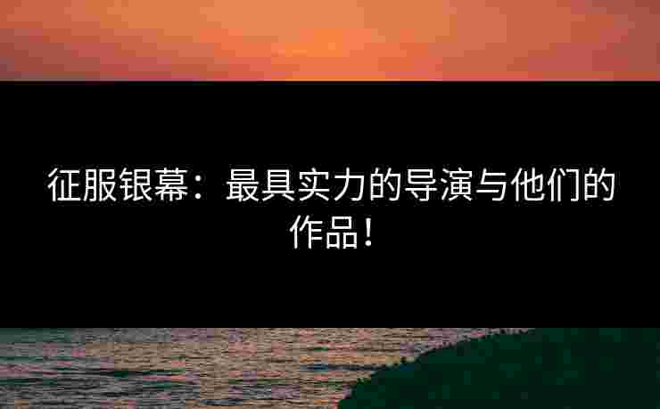 征服银幕：最具实力的导演与他们的作品！