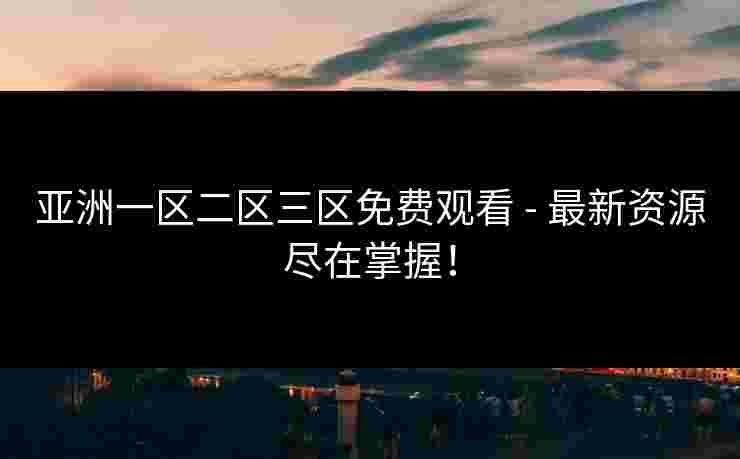 亚洲一区二区三区免费观看 - 最新资源尽在掌握！
