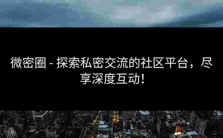 微密圈 - 探索私密交流的社区平台，尽享深度互动！