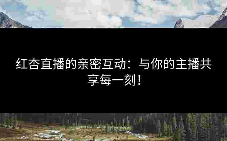 红杏直播的亲密互动：与你的主播共享每一刻！
