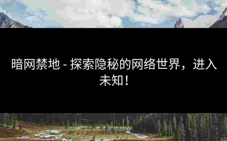 暗网禁地 - 探索隐秘的网络世界，进入未知！