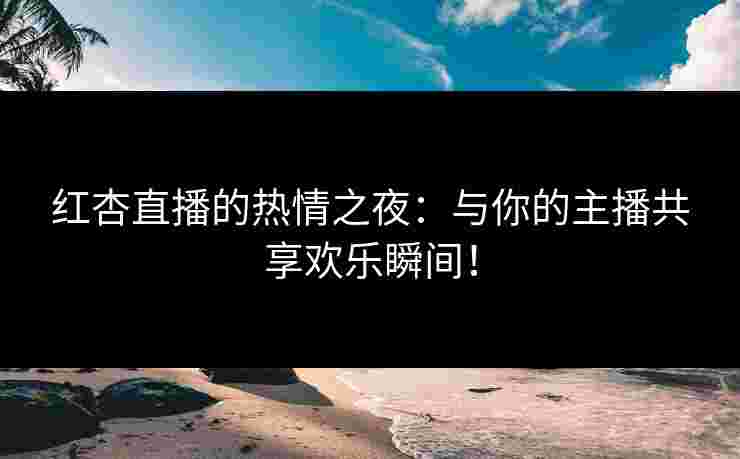 红杏直播的热情之夜：与你的主播共享欢乐瞬间！