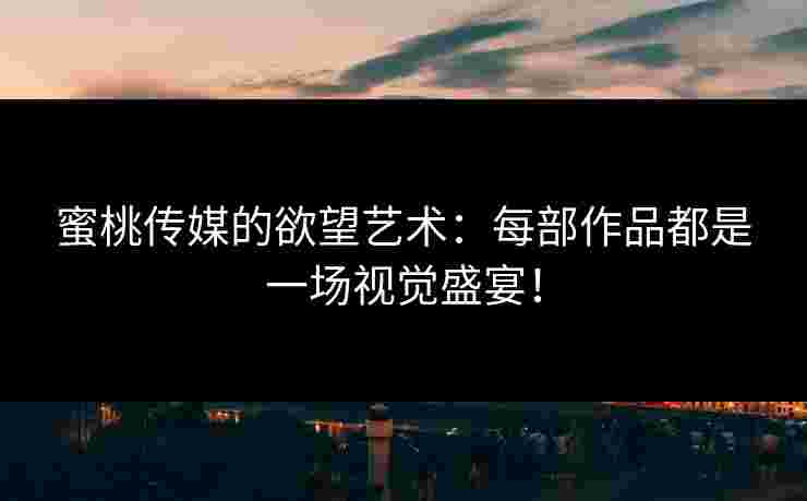 蜜桃传媒的欲望艺术：每部作品都是一场视觉盛宴！
