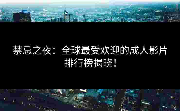 禁忌之夜：全球最受欢迎的成人影片排行榜揭晓！