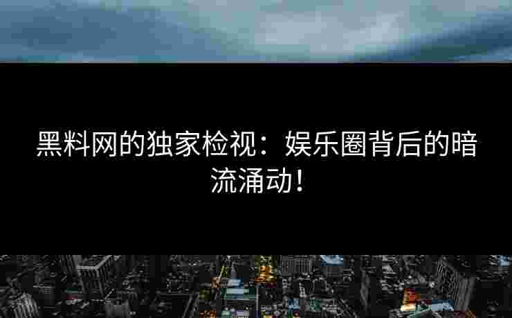黑料网的独家检视：娱乐圈背后的暗流涌动！
