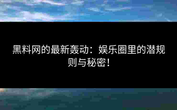黑料网的最新轰动：娱乐圈里的潜规则与秘密！