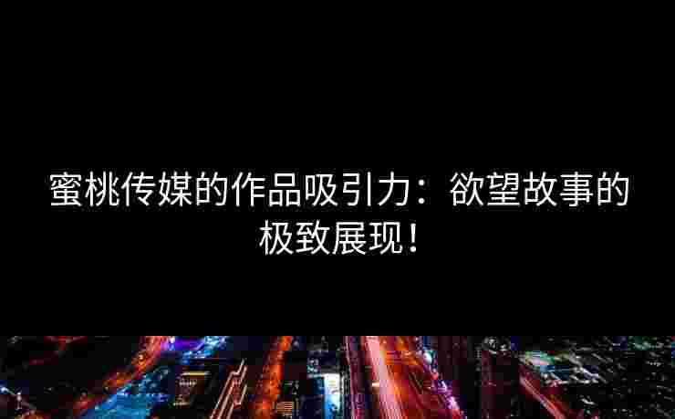 蜜桃传媒的作品吸引力：欲望故事的极致展现！