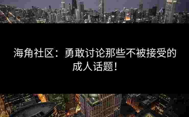 海角社区：勇敢讨论那些不被接受的成人话题！