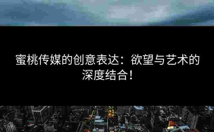 蜜桃传媒的创意表达：欲望与艺术的深度结合！