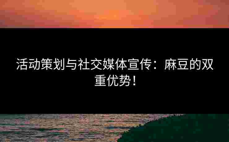 活动策划与社交媒体宣传：麻豆的双重优势！