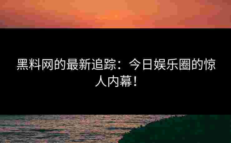 黑料网的最新追踪：今日娱乐圈的惊人内幕！