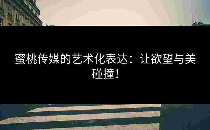 蜜桃传媒的艺术化表达：让欲望与美碰撞！