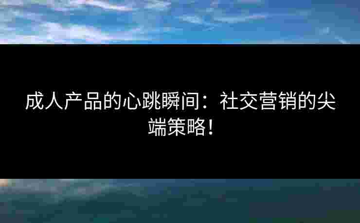成人产品的心跳瞬间：社交营销的尖端策略！