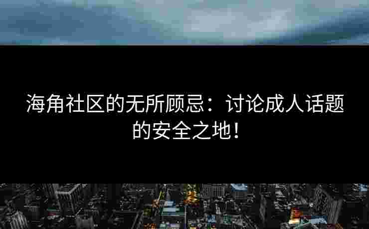 海角社区的无所顾忌：讨论成人话题的安全之地！