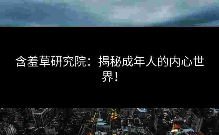 含羞草研究院：揭秘成年人的内心世界！