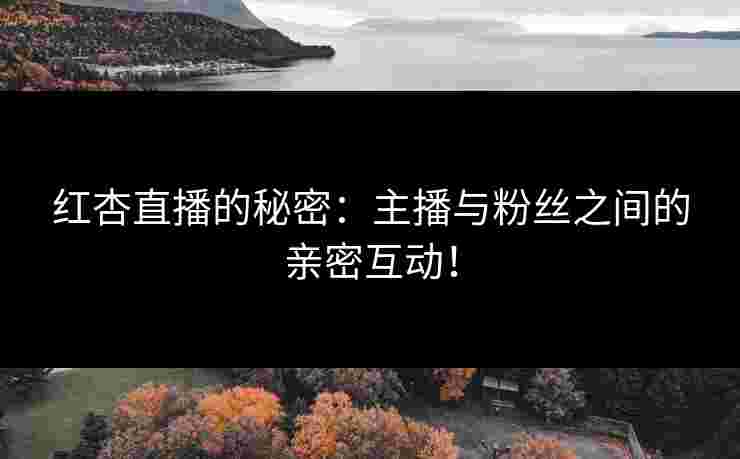 红杏直播的秘密：主播与粉丝之间的亲密互动！