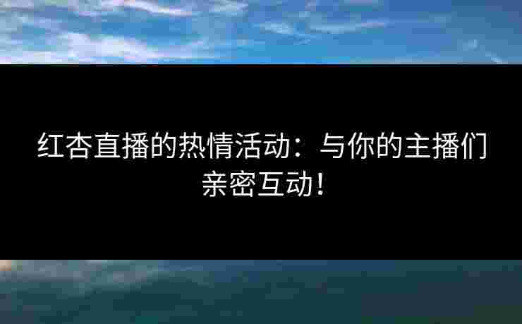 红杏直播的热情活动：与你的主播们亲密互动！