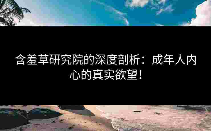 含羞草研究院的深度剖析：成年人内心的真实欲望！