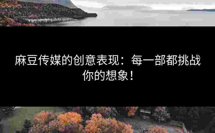 麻豆传媒的创意表现：每一部都挑战你的想象！