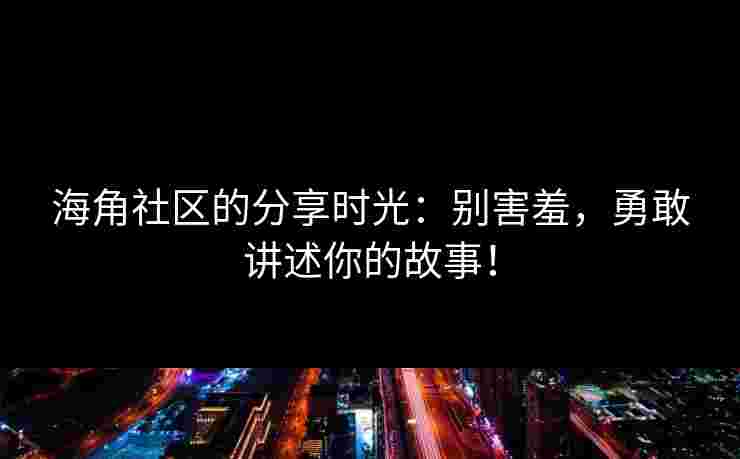 海角社区的分享时光：别害羞，勇敢讲述你的故事！