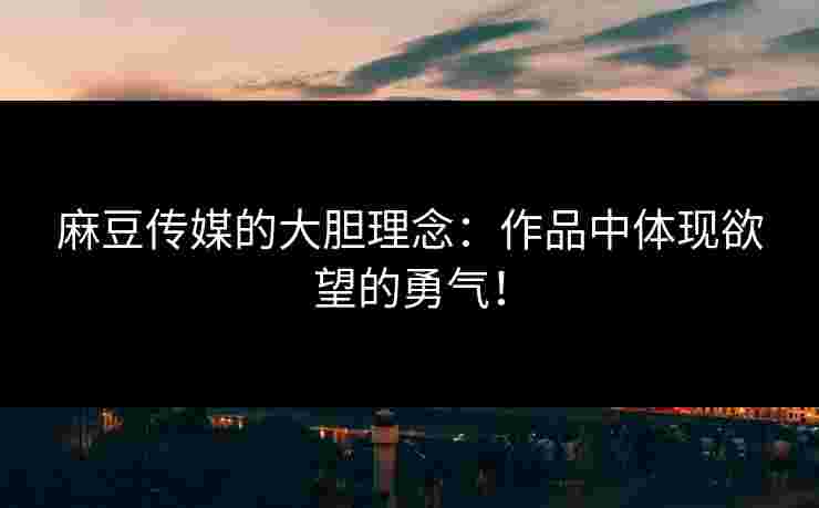 麻豆传媒的大胆理念：作品中体现欲望的勇气！