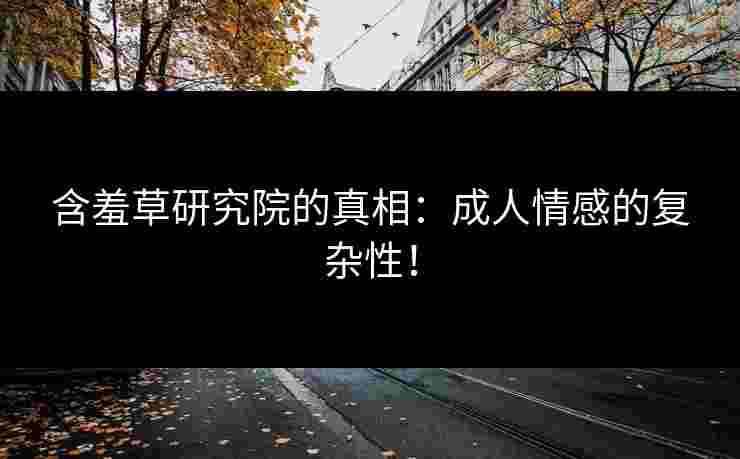 含羞草研究院的真相：成人情感的复杂性！
