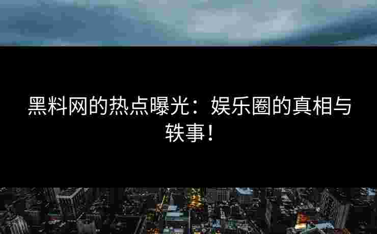 黑料网的热点曝光：娱乐圈的真相与轶事！