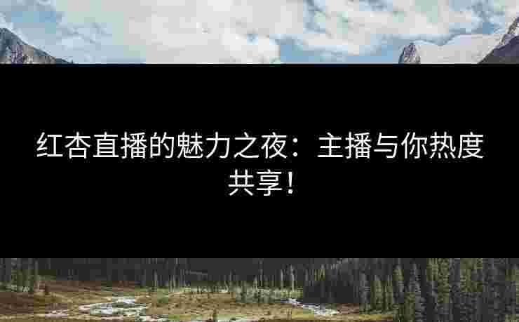 红杏直播的魅力之夜：主播与你热度共享！