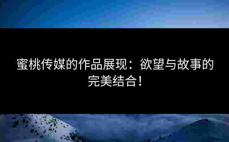 蜜桃传媒的作品展现：欲望与故事的完美结合！
