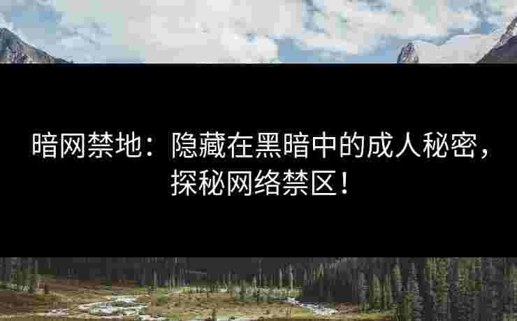 暗网禁地：隐藏在黑暗中的成人秘密，探秘网络禁区！