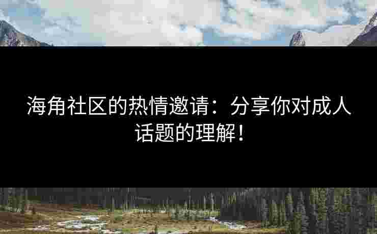 海角社区的热情邀请：分享你对成人话题的理解！